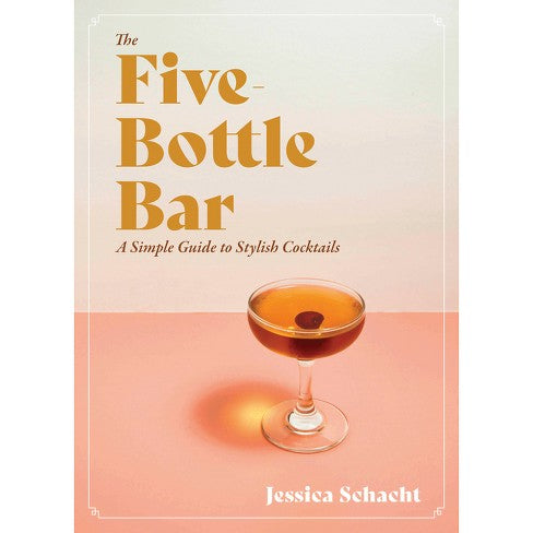 The Five Bottle Bar - A Simple Guide to Stylish Cocktails - Jessica Schacht