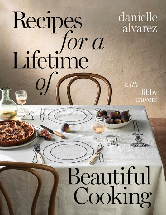 Recipes for a Lifetime of Beautiful Cooking - Danielle Alvarez + Libby Travers